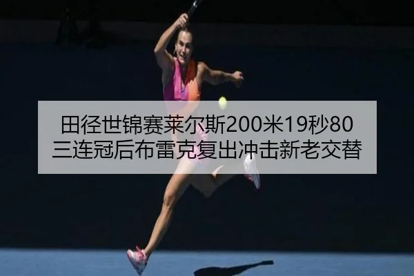 田径世锦赛莱尔斯200米19秒80三连冠后布雷克复出冲击新老交替
